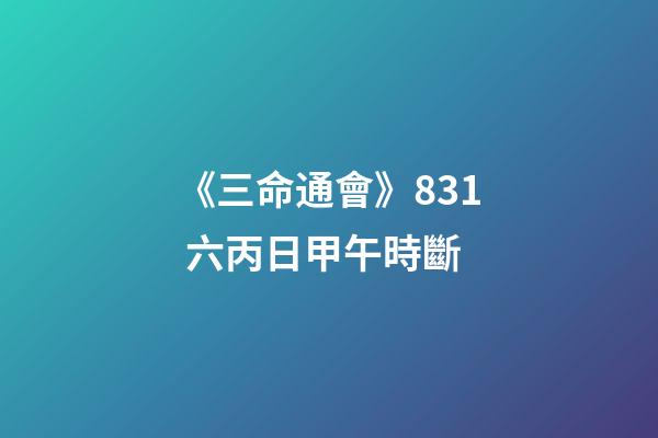 《三命通會》8.31 六丙日甲午時斷